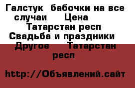 Галстук -бабочки на все случаи.  › Цена ­ 150 - Татарстан респ. Свадьба и праздники » Другое   . Татарстан респ.